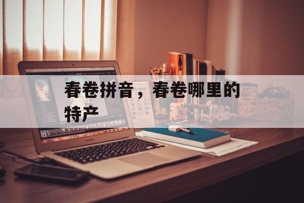 春卷拼音，春卷哪里的特产-第1张图片-