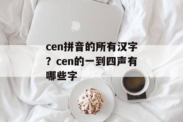 cen拼音的所有汉字？cen的一到四声有哪些字-第1张图片-