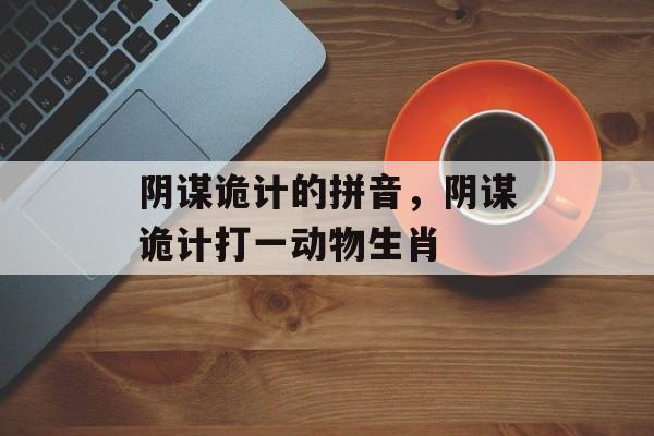 阴谋诡计的拼音，阴谋诡计打一动物生肖-第1张图片-