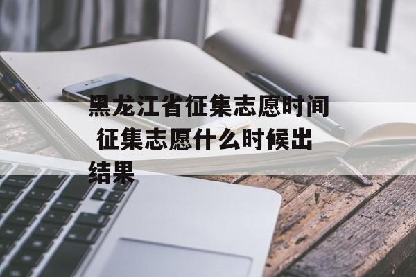 黑龙江省征集志愿时间 征集志愿什么时候出结果-第1张图片-