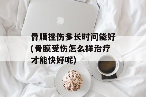 骨膜挫伤多长时间能好(骨膜受伤怎么样治疗才能快好呢)-第1张图片-