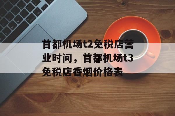 首都机场t2免税店营业时间，首都机场t3免税店香烟价格表-第1张图片-