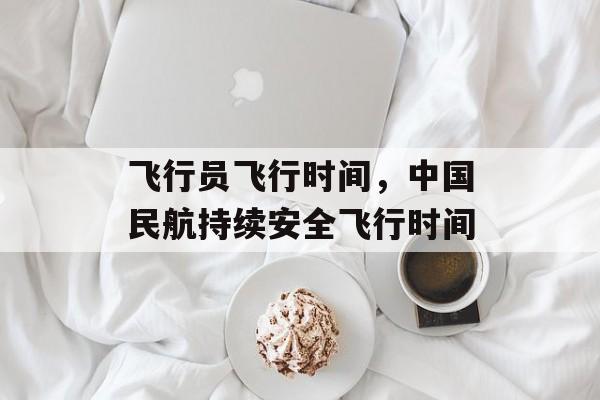 飞行员飞行时间，中国民航持续安全飞行时间-第1张图片-