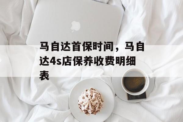 马自达首保时间，马自达4s店保养收费明细表-第1张图片-