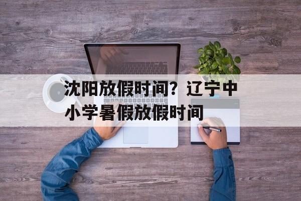 沈阳放假时间？辽宁中小学暑假放假时间-第1张图片-