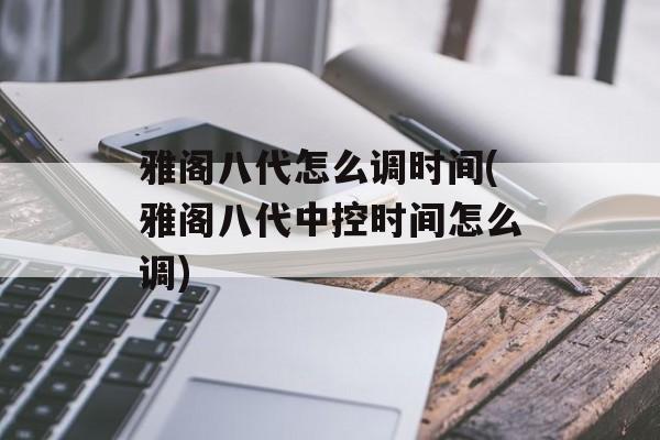 雅阁八代怎么调时间(雅阁八代中控时间怎么调)-第1张图片-