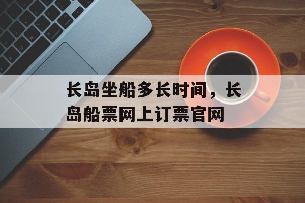 长岛坐船多长时间，长岛船票网上订票官网-第1张图片-