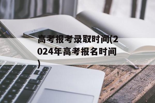 高考报考录取时间(2024年高考报名时间)-第1张图片-