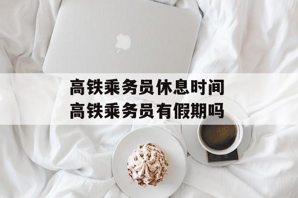 高铁乘务员休息时间 高铁乘务员有假期吗-第1张图片-