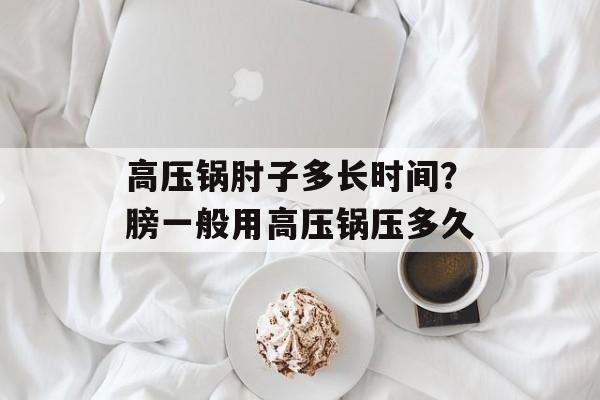 高压锅肘子多长时间？膀一般用高压锅压多久-第1张图片-