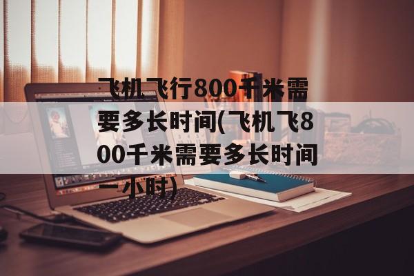 飞机飞行800千米需要多长时间(飞机飞800千米需要多长时间一小时)-第1张图片-