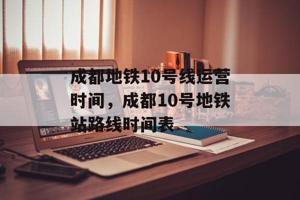 成都地铁10号线运营时间，成都10号地铁站路线时间表-第1张图片-