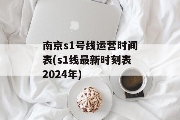 南京s1号线运营时间表(s1线最新时刻表2024年)-第1张图片-