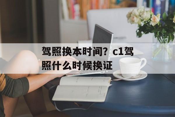 驾照换本时间？c1驾照什么时候换证-第1张图片-