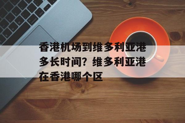 香港机场到维多利亚港多长时间？维多利亚港在香港哪个区-第1张图片-