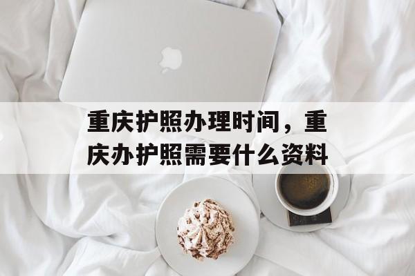 重庆护照办理时间，重庆办护照需要什么资料-第1张图片-