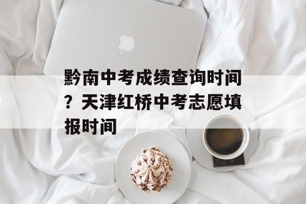 黔南中考成绩查询时间？天津红桥中考志愿填报时间-第1张图片-