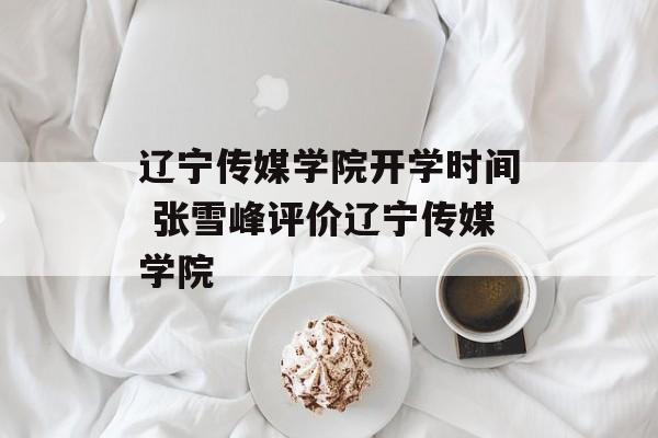 辽宁传媒学院开学时间 张雪峰评价辽宁传媒学院-第1张图片-