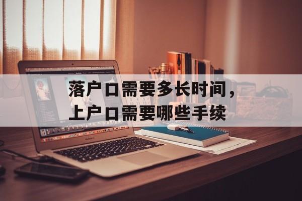 落户口需要多长时间，上户口需要哪些手续-第1张图片-
