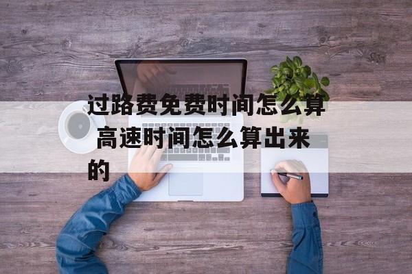 过路费免费时间怎么算 高速时间怎么算出来的-第1张图片-