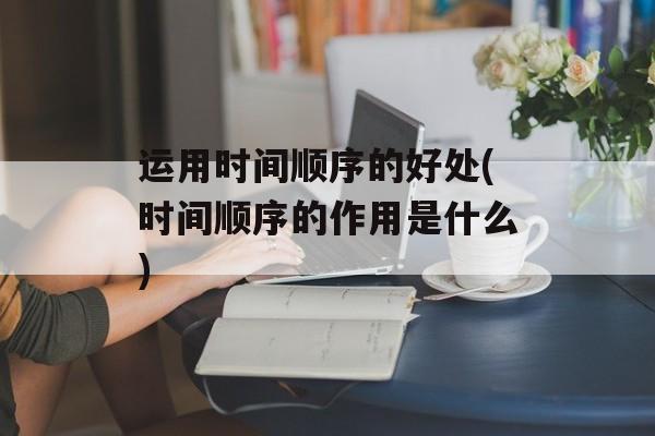 运用时间顺序的好处(时间顺序的作用是什么)-第1张图片-