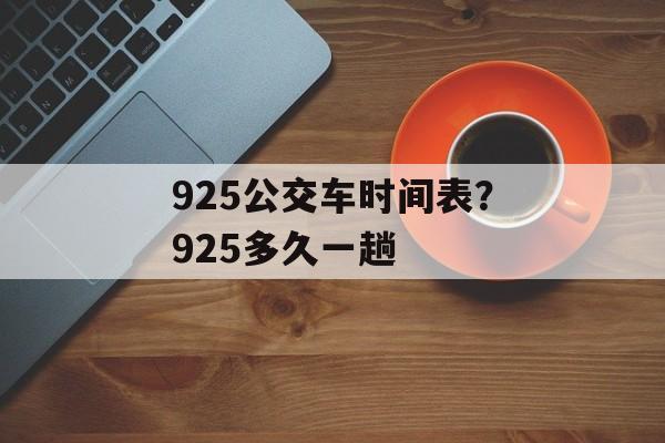925公交车时间表？925多久一趟-第1张图片-