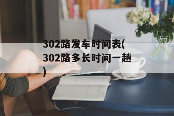 302路发车时间表(302路多长时间一趟)-第1张图片-