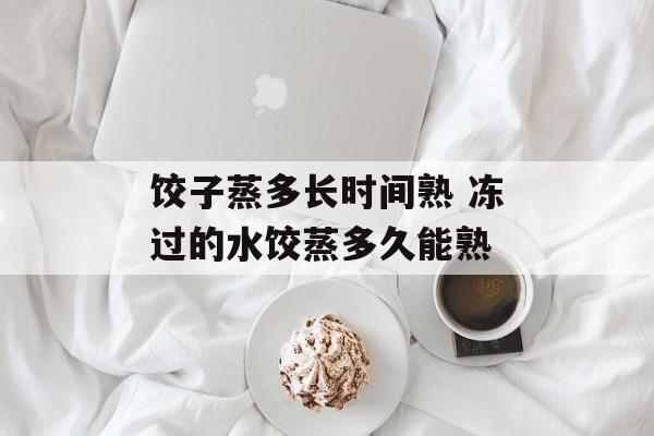 饺子蒸多长时间熟 冻过的水饺蒸多久能熟-第1张图片-