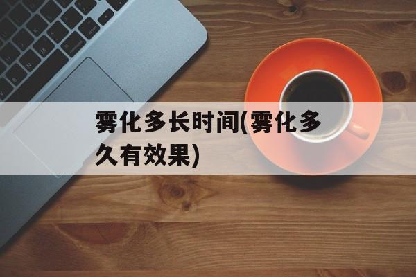 雾化多长时间(雾化多久有效果)-第1张图片-