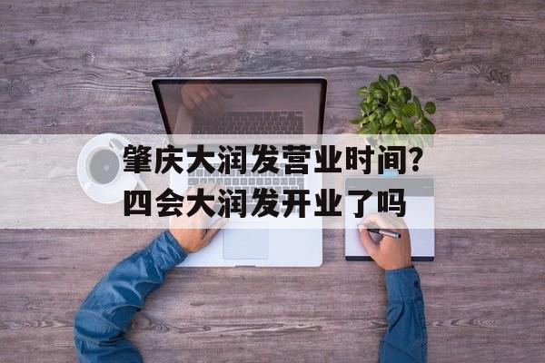 肇庆大润发营业时间？四会大润发开业了吗-第1张图片-