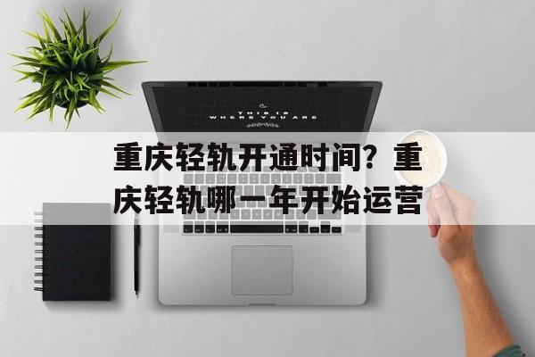 重庆轻轨开通时间？重庆轻轨哪一年开始运营-第1张图片-