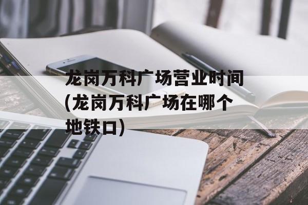 龙岗万科广场营业时间(龙岗万科广场在哪个地铁口)-第1张图片-
