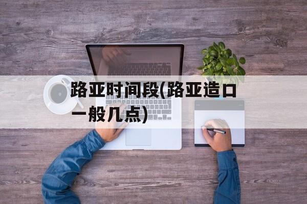 路亚时间段(路亚造口一般几点)-第1张图片-