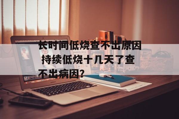 长时间低烧查不出原因 持续低烧十几天了查不出病因？-第1张图片-