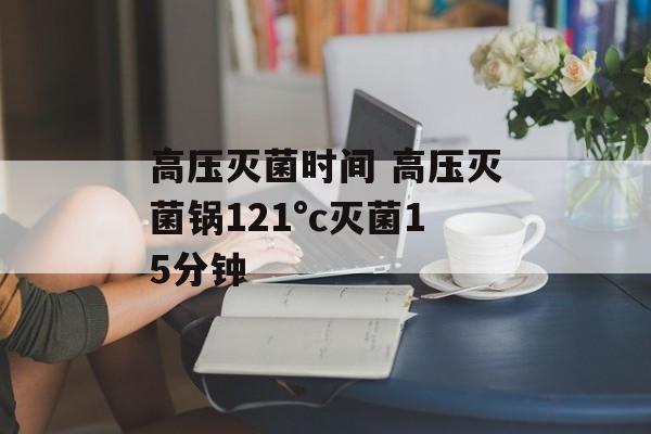 高压灭菌时间 高压灭菌锅121°c灭菌15分钟-第1张图片-