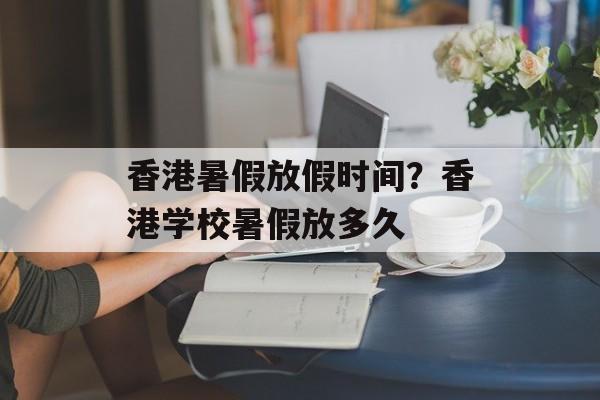 香港暑假放假时间？香港学校暑假放多久-第1张图片-