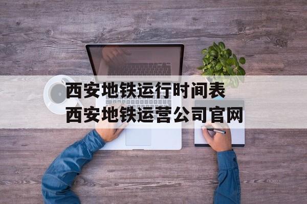 西安地铁运行时间表 西安地铁运营公司官网-第1张图片-