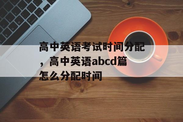 高中英语考试时间分配，高中英语abcd篇怎么分配时间-第1张图片-