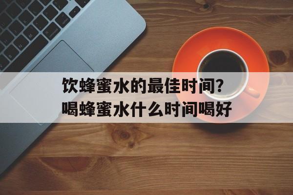 饮蜂蜜水的最佳时间？喝蜂蜜水什么时间喝好-第1张图片-