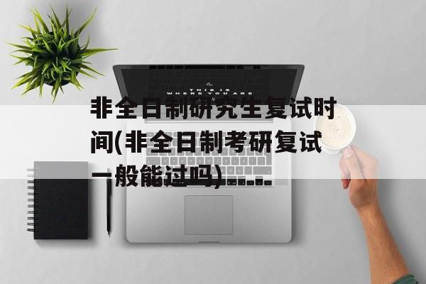 非全日制研究生复试时间(非全日制考研复试一般能过吗)-第1张图片-