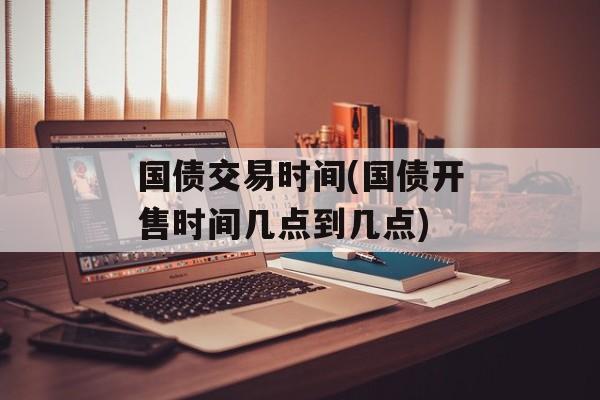 国债交易时间(国债开售时间几点到几点)-第1张图片-