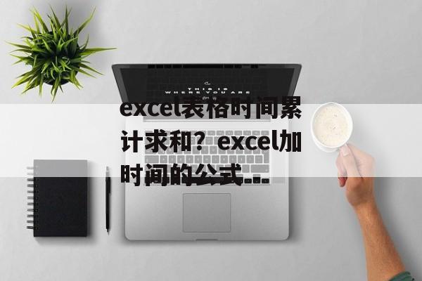 excel表格时间累计求和？excel加时间的公式-第1张图片-