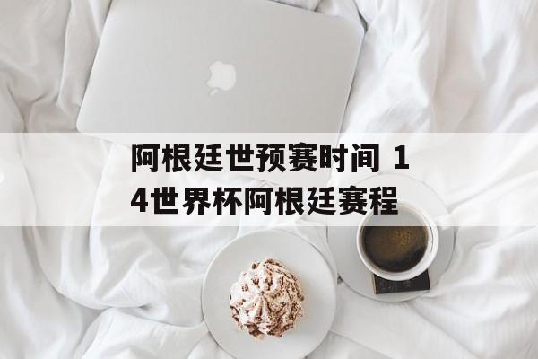 阿根廷世预赛时间 14世界杯阿根廷赛程-第1张图片-