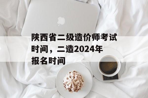 陕西省二级造价师考试时间，二造2024年报名时间-第1张图片-