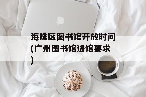 海珠区图书馆开放时间(广州图书馆进馆要求)-第1张图片-