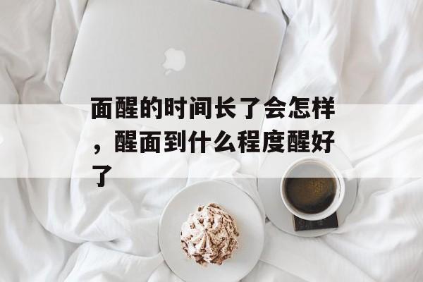 面醒的时间长了会怎样，醒面到什么程度醒好了-第1张图片-