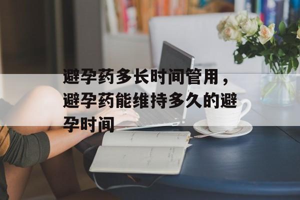 避孕药多长时间管用，避孕药能维持多久的避孕时间-第1张图片-