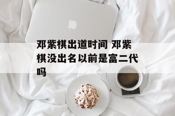 邓紫棋出道时间 邓紫棋没出名以前是富二代吗-第1张图片-