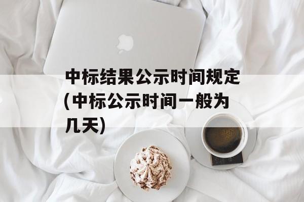中标结果公示时间规定(中标公示时间一般为几天)-第1张图片-