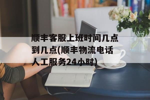 顺丰客服上班时间几点到几点(顺丰物流电话人工服务24小时)-第1张图片-